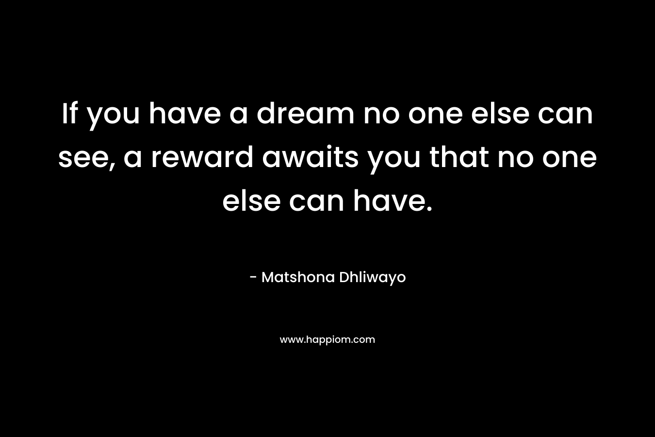If you have a dream no one else can see, a reward awaits you that no one else can have.