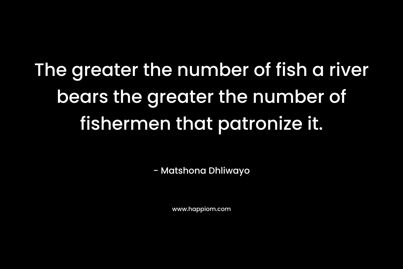 The greater the number of fish a river bears the greater the number of fishermen that patronize it.