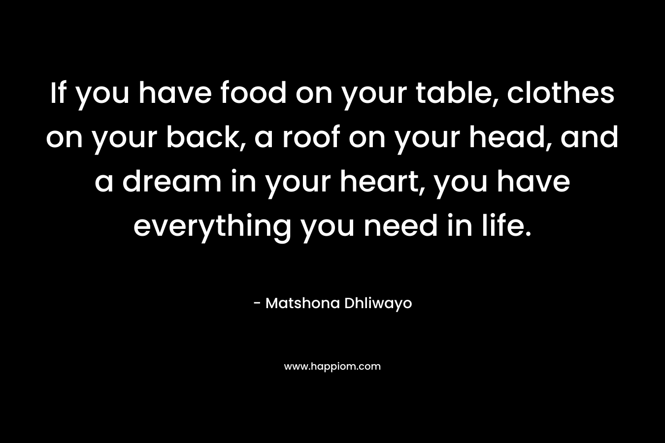 If you have food on your table, clothes on your back, a roof on your head, and a dream in your heart, you have everything you need in life.