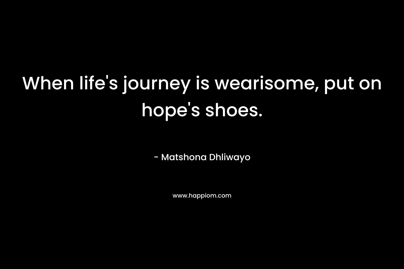 When life's journey is wearisome, put on hope's shoes.