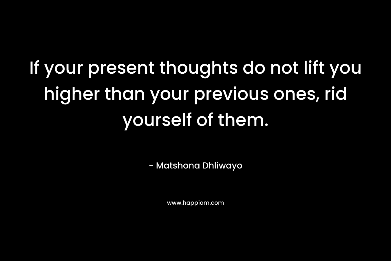 If your present thoughts do not lift you higher than your previous ones, rid yourself of them.