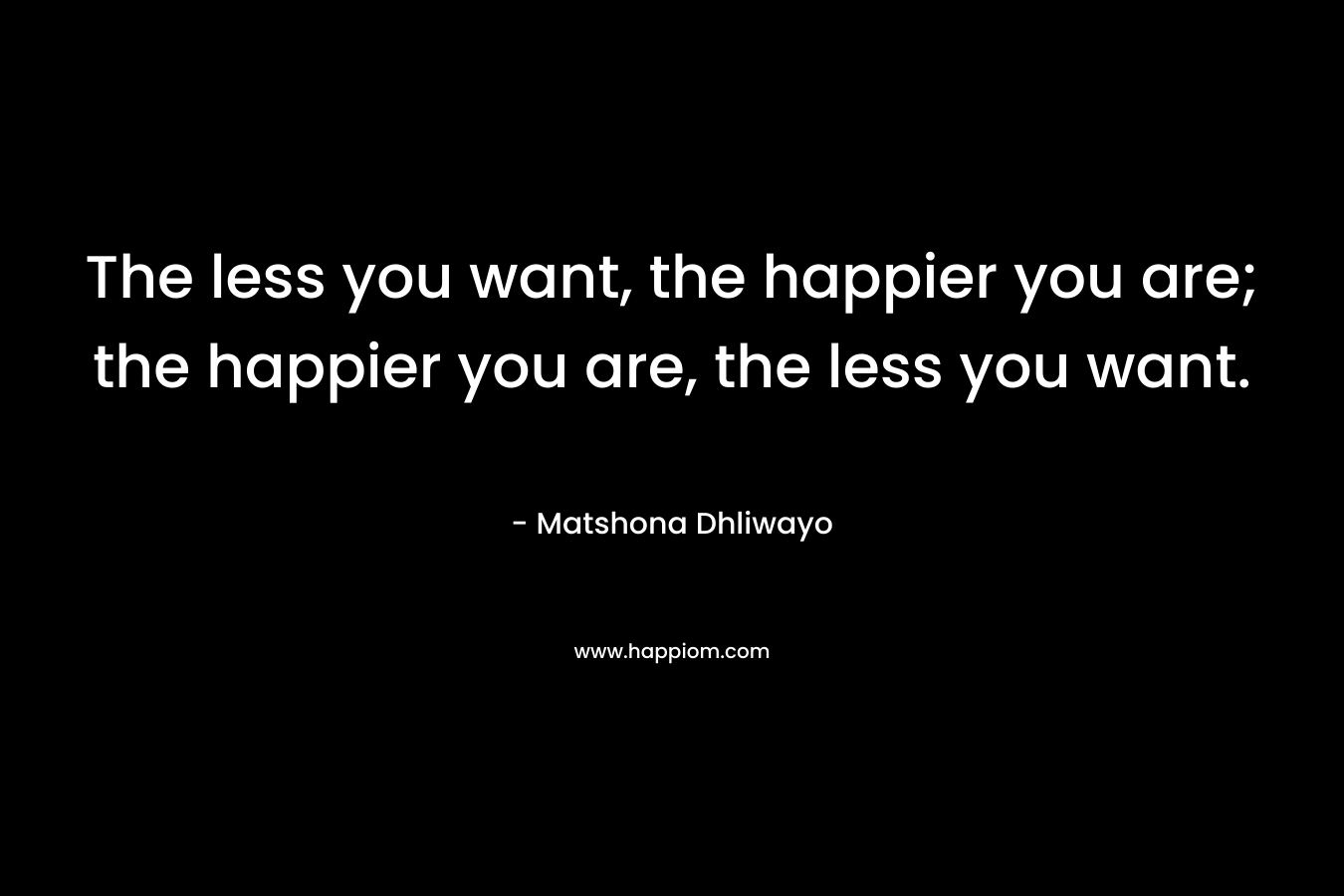 The less you want, the happier you are; the happier you are, the less you want.