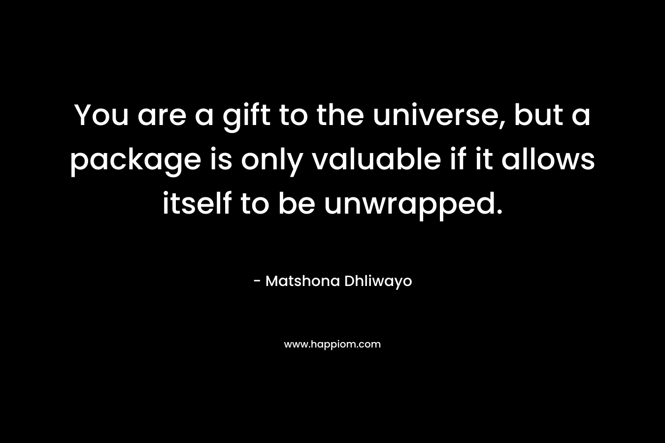 You are a gift to the universe, but a package is only valuable if it allows itself to be unwrapped. – Matshona Dhliwayo