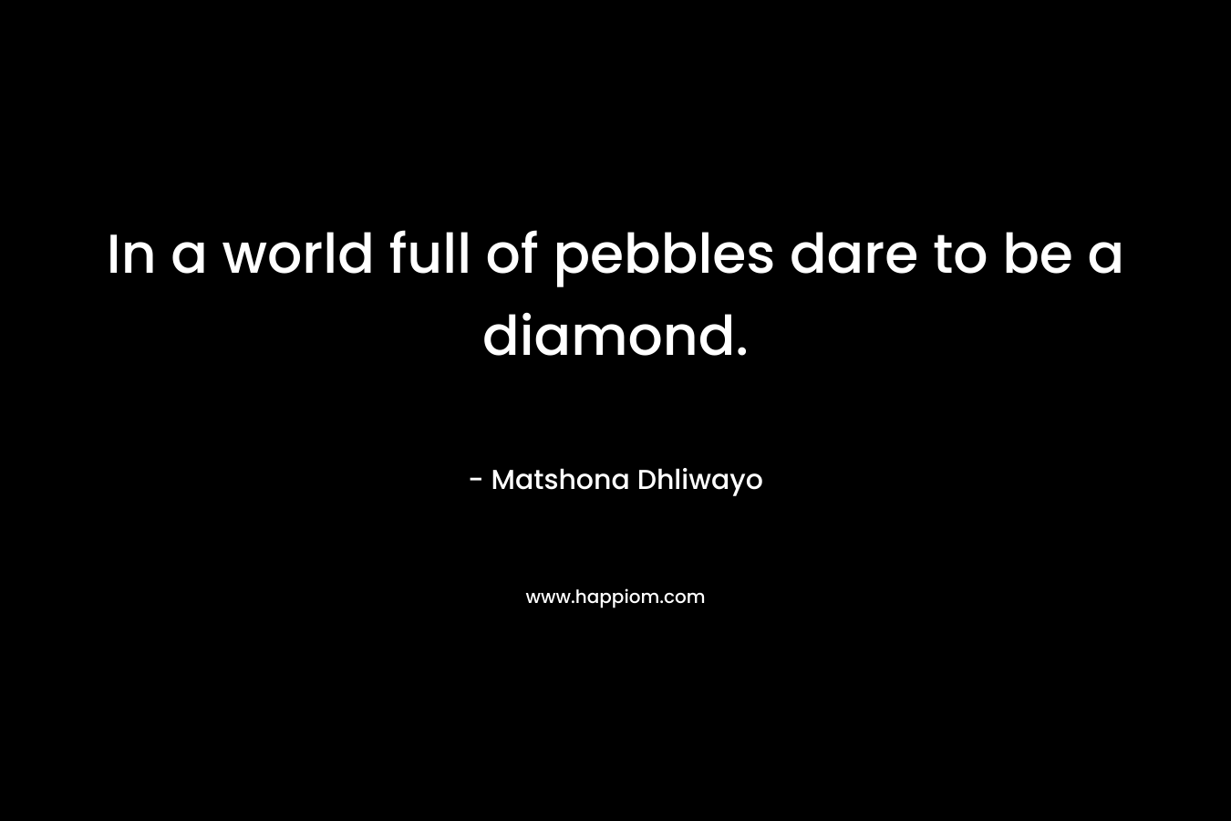 In a world full of pebbles dare to be a diamond. – Matshona Dhliwayo