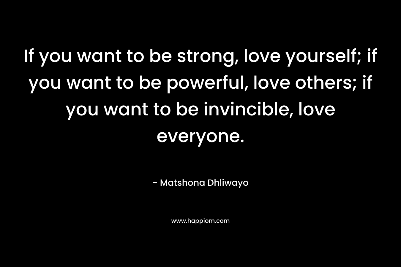 If you want to be strong, love yourself; if you want to be powerful, love others; if you want to be invincible, love everyone.