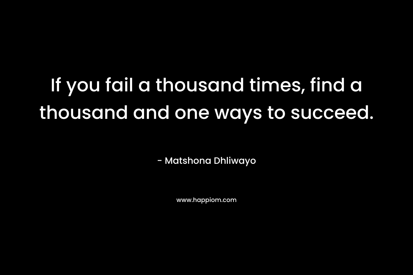 If you fail a thousand times, find a thousand and one ways to succeed.