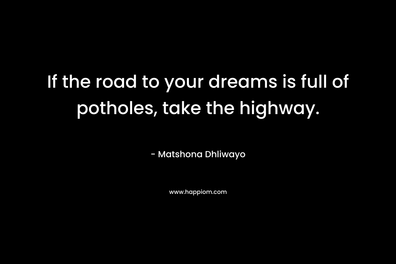 If the road to your dreams is full of potholes, take the highway.