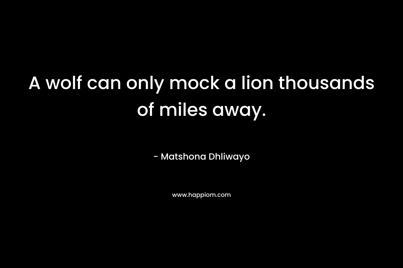 A wolf can only mock a lion thousands of miles away.