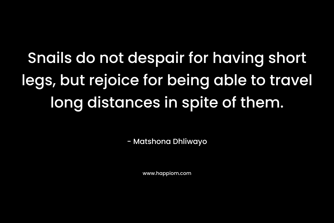 Snails do not despair for having short legs, but rejoice for being able to travel long distances in spite of them. – Matshona Dhliwayo