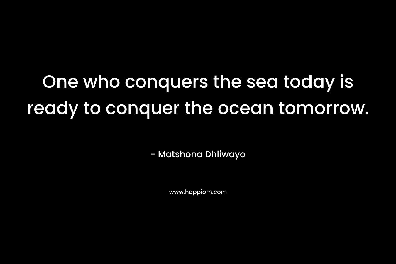 One who conquers the sea today is ready to conquer the ocean tomorrow.