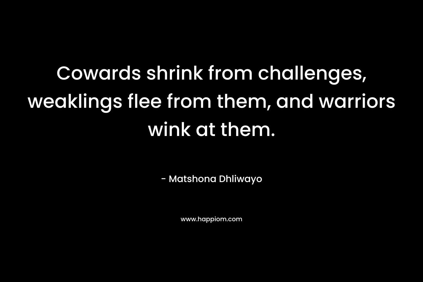 Cowards shrink from challenges, weaklings flee from them, and warriors wink at them. – Matshona Dhliwayo