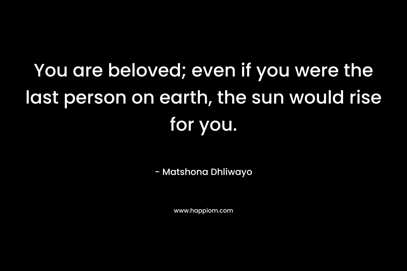 You are beloved; even if you were the last person on earth, the sun would rise for you.