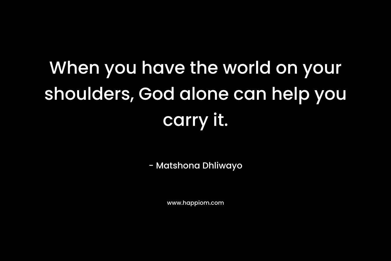 When you have the world on your shoulders, God alone can help you carry it.