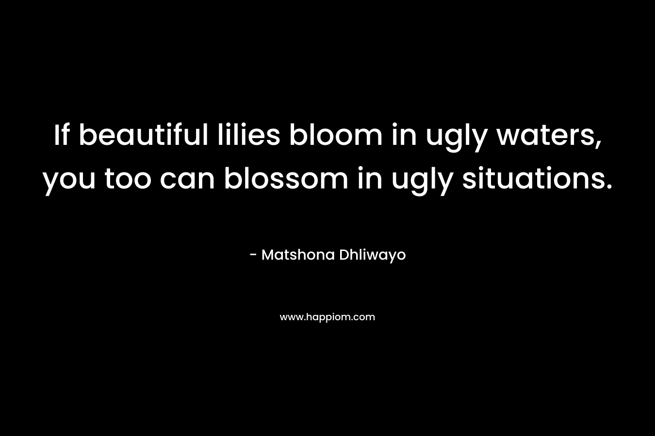If beautiful lilies bloom in ugly waters, you too can blossom in ugly situations.