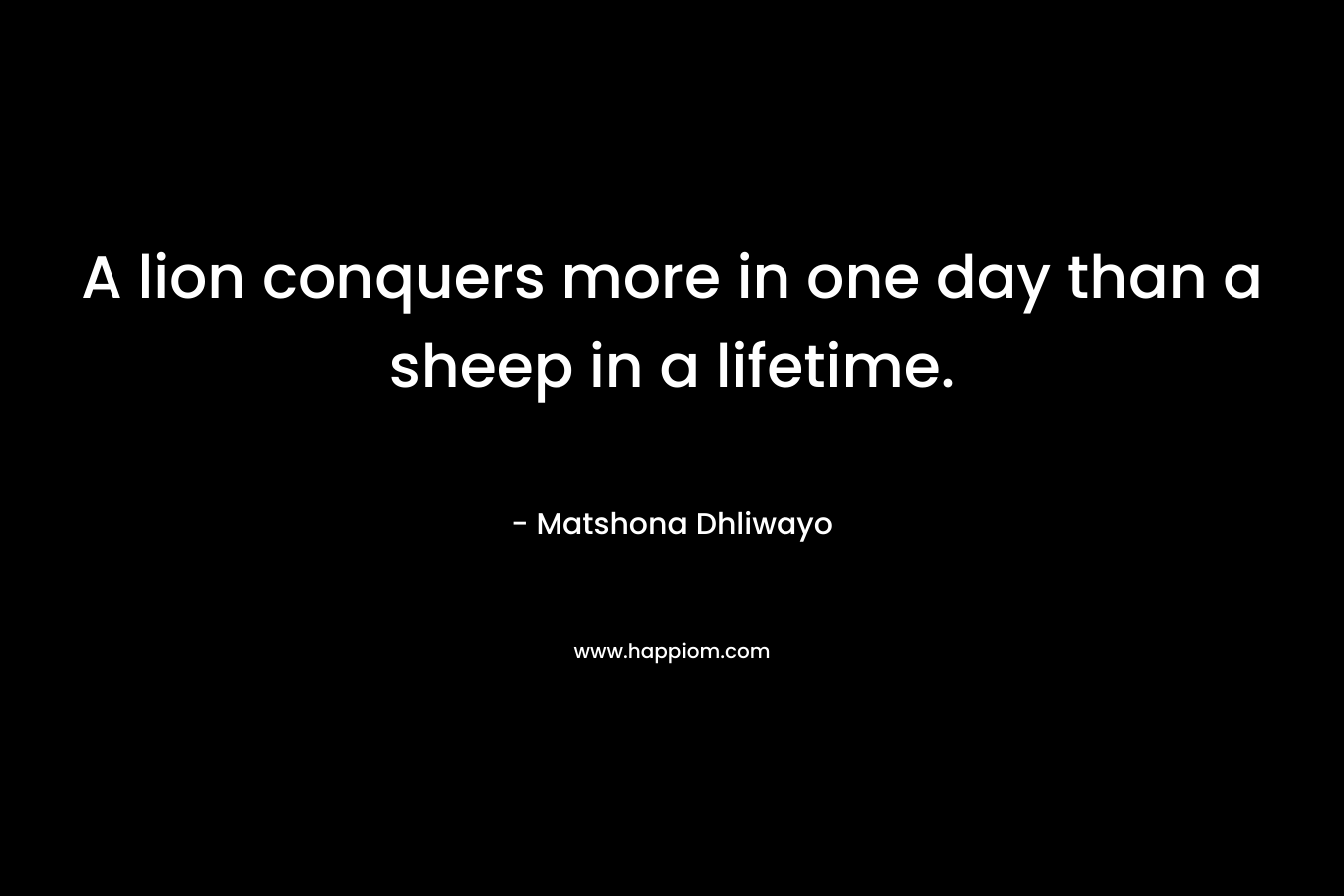A lion conquers more in one day than a sheep in a lifetime.