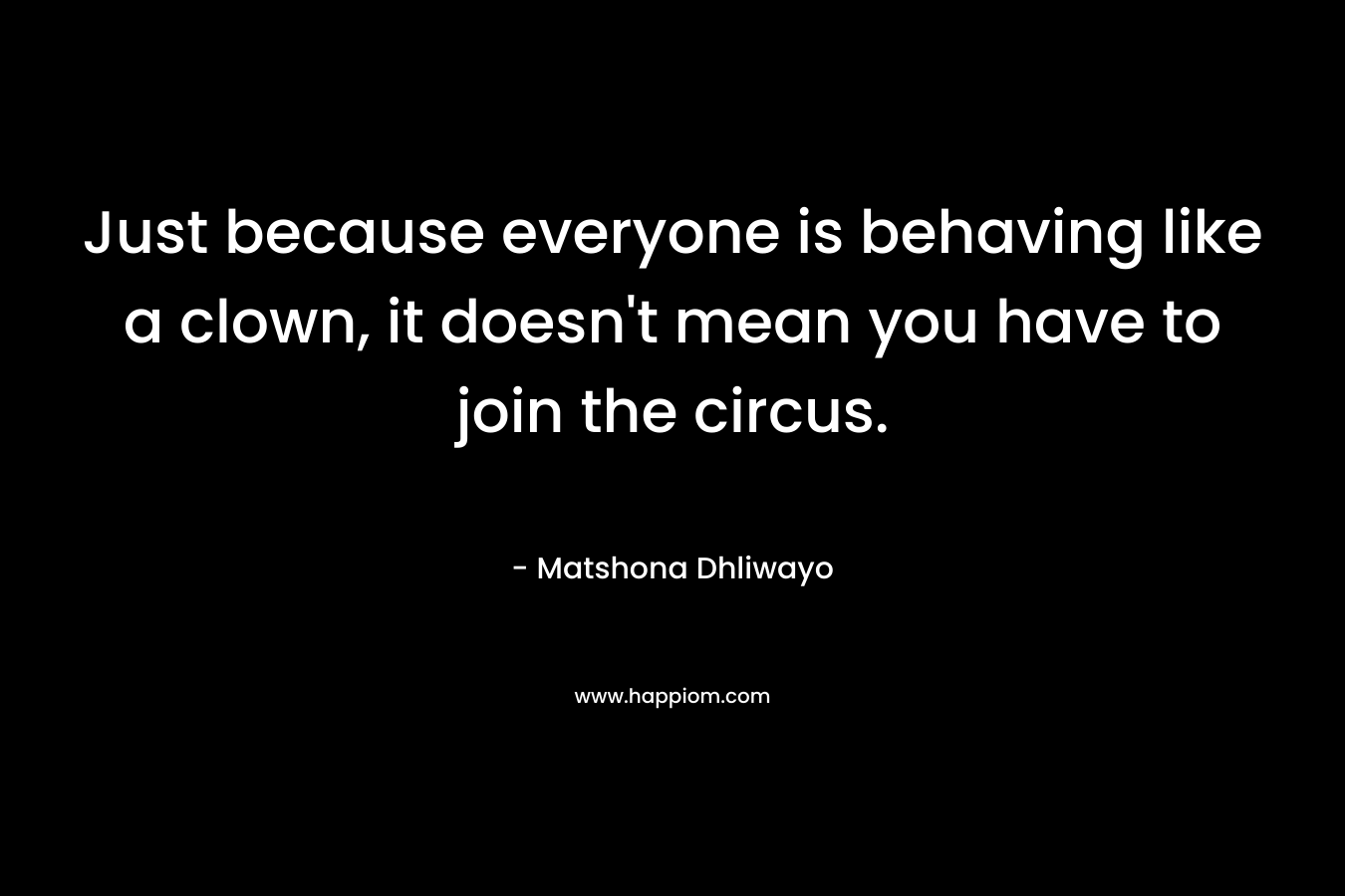 Just because everyone is behaving like a clown, it doesn't mean you have to join the circus.