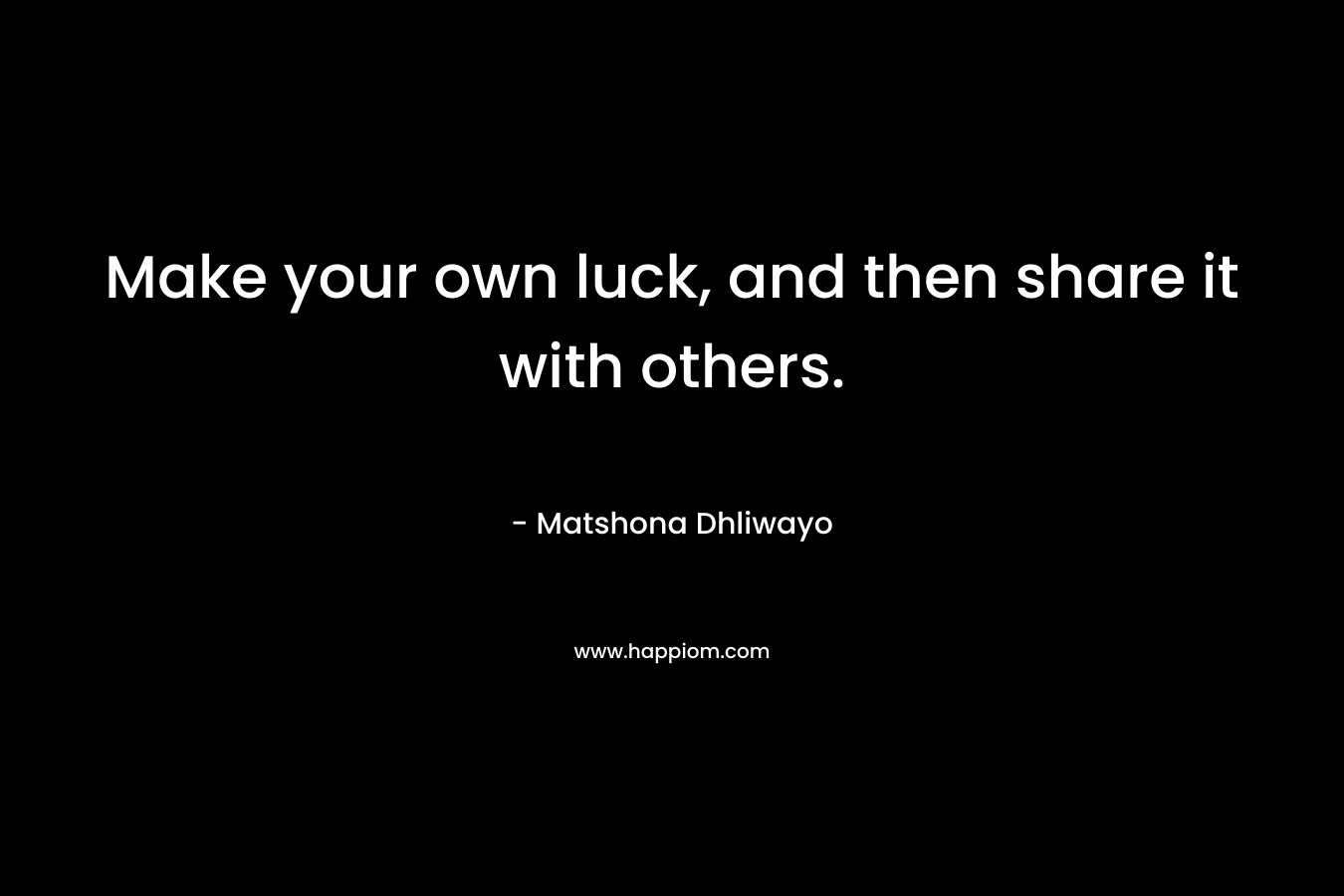 Make your own luck, and then share it with others.