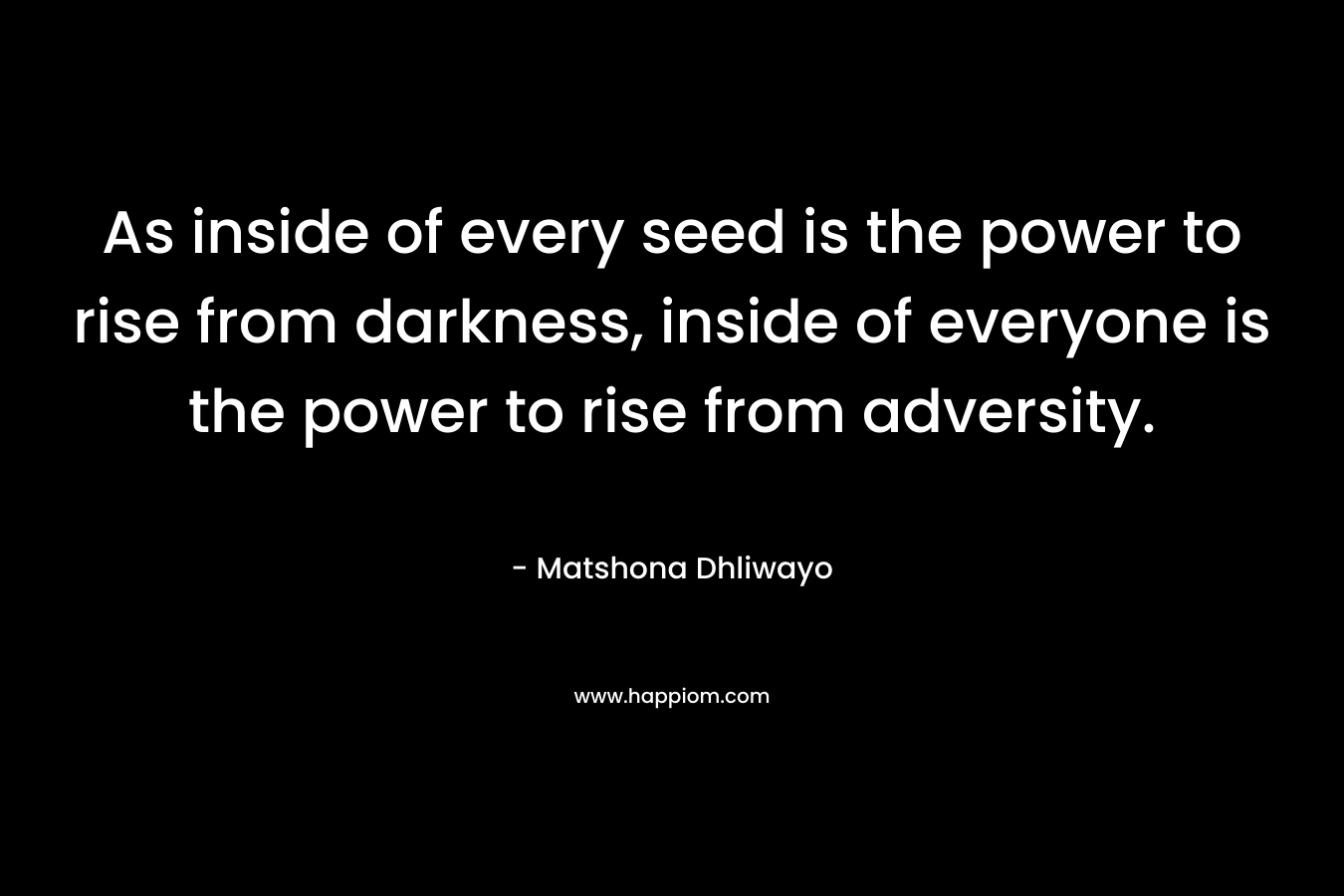 As inside of every seed is the power to rise from darkness, inside of everyone is the power to rise from adversity.