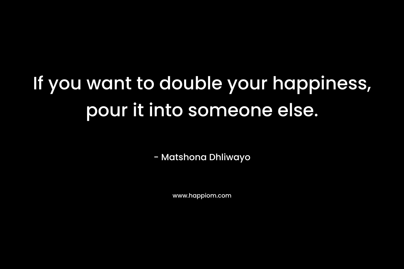 If you want to double your happiness, pour it into someone else.
