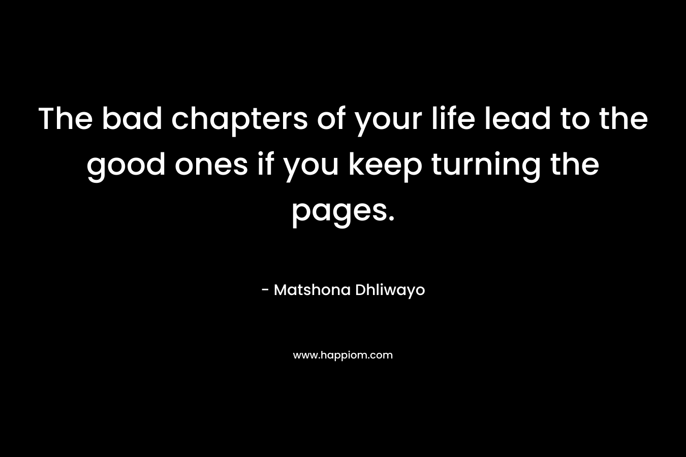 The bad chapters of your life lead to the good ones if you keep turning the pages.