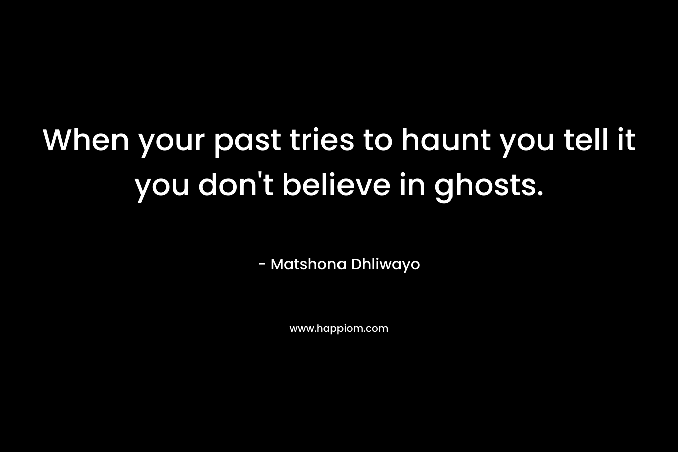 When your past tries to haunt you tell it you don’t believe in ghosts. – Matshona Dhliwayo
