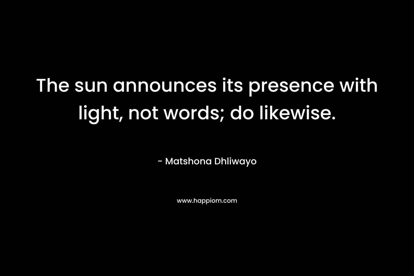 The sun announces its presence with light, not words; do likewise.