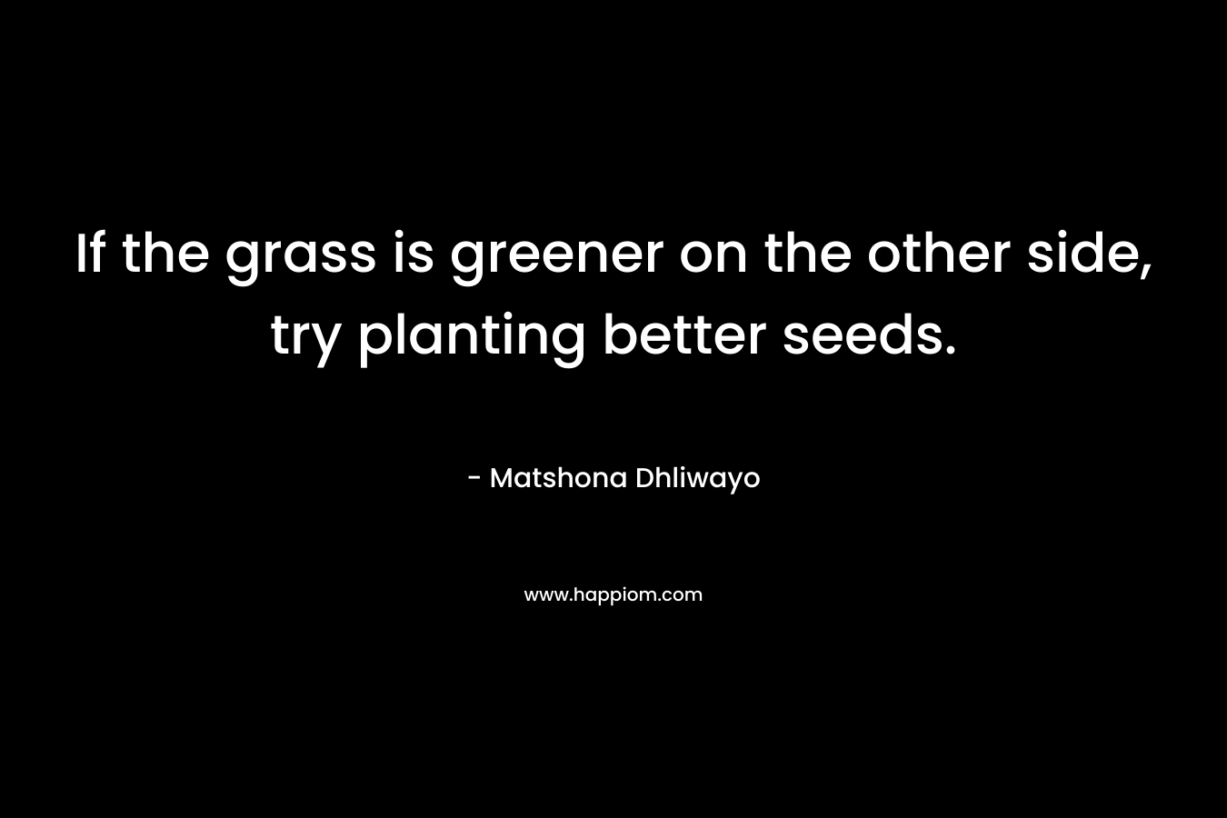 If the grass is greener on the other side, try planting better seeds. – Matshona Dhliwayo