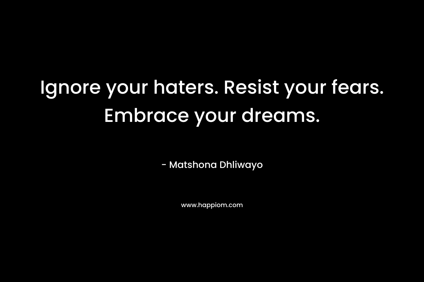 Ignore your haters. Resist your fears. Embrace your dreams.