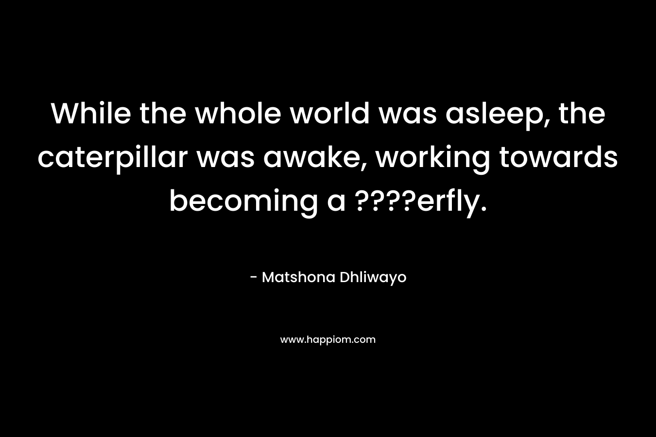 While the whole world was asleep, the caterpillar was awake, working towards becoming a ????erfly.