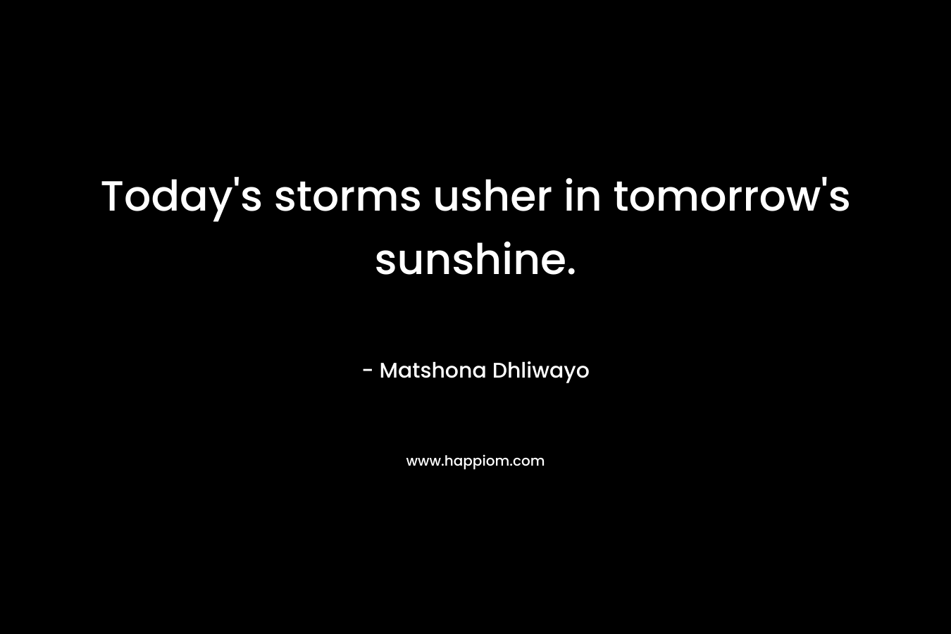 Today’s storms usher in tomorrow’s sunshine. – Matshona Dhliwayo