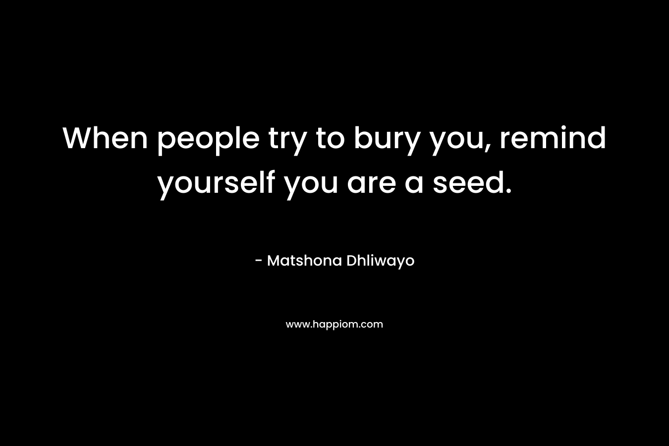 When people try to bury you, remind yourself you are a seed.