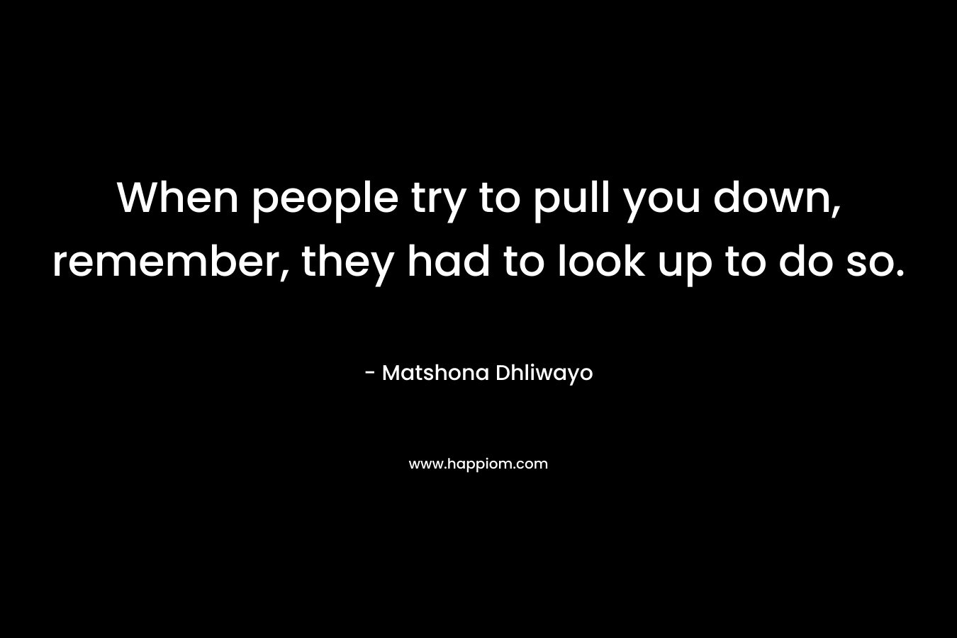 When people try to pull you down, remember, they had to look up to do so.