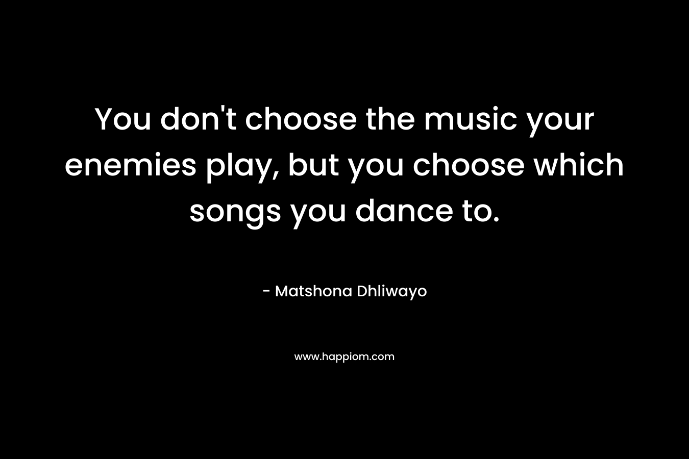 You don't choose the music your enemies play, but you choose which songs you dance to.