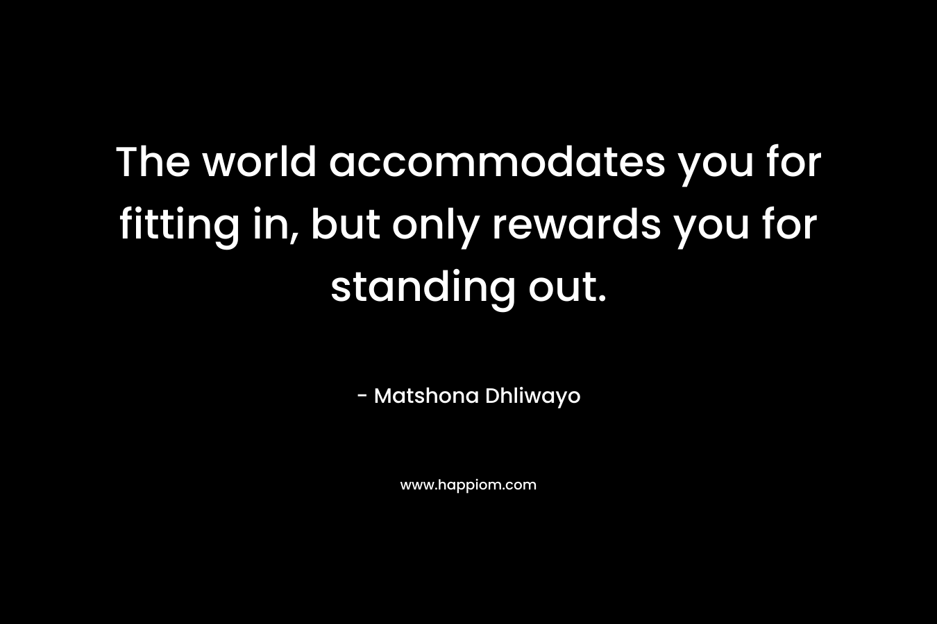 The world accommodates you for fitting in, but only rewards you for standing out. – Matshona Dhliwayo