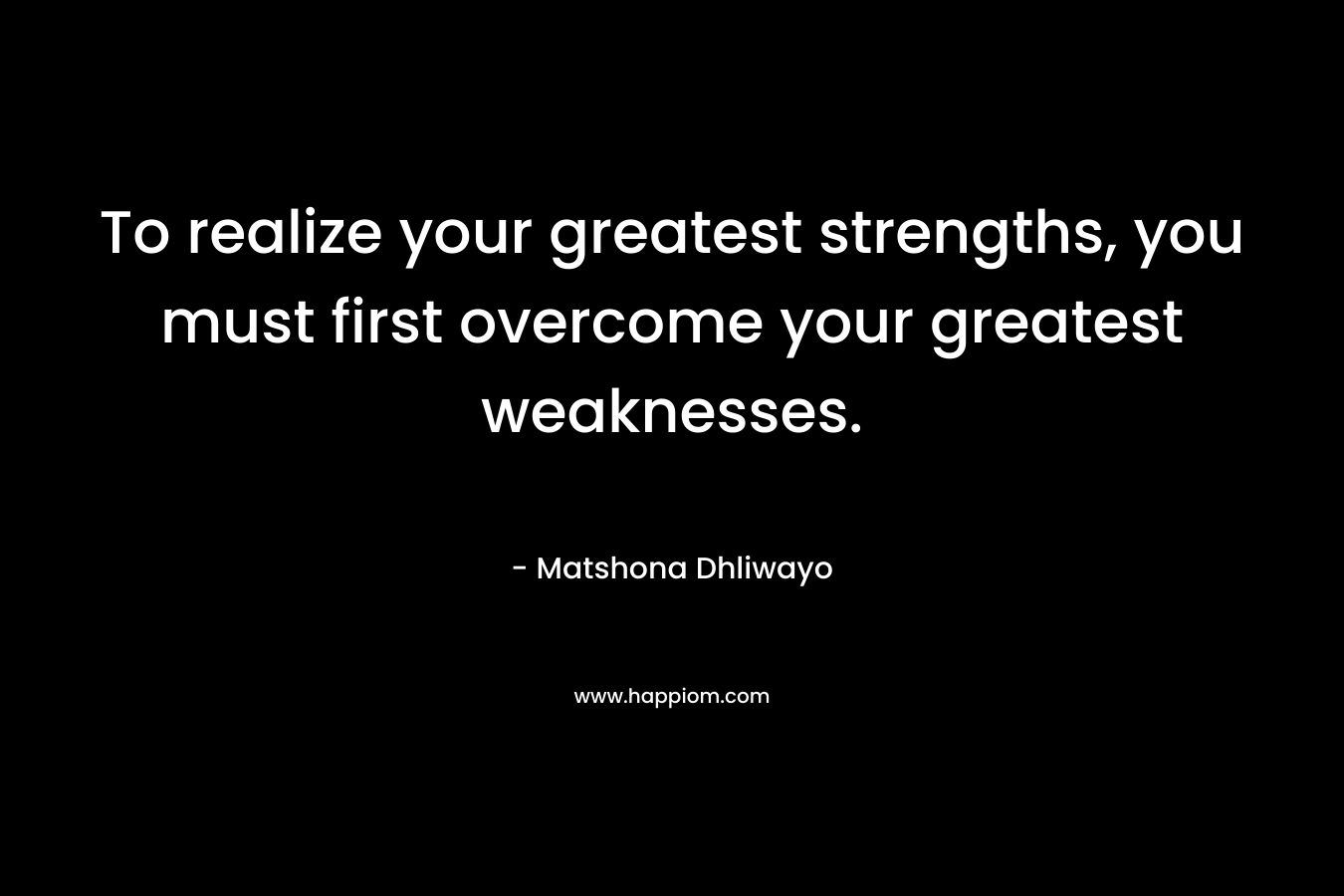 To realize your greatest strengths, you must first overcome your greatest weaknesses.