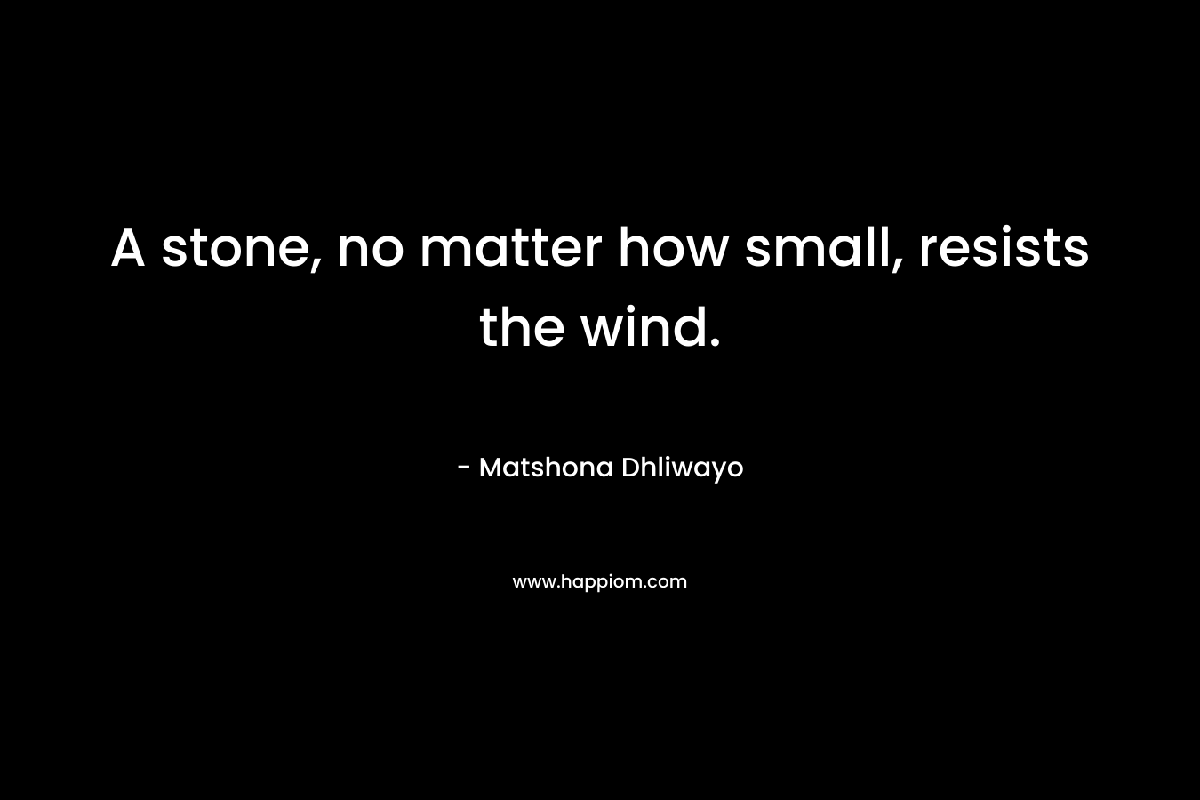 A stone, no matter how small, resists the wind. – Matshona Dhliwayo