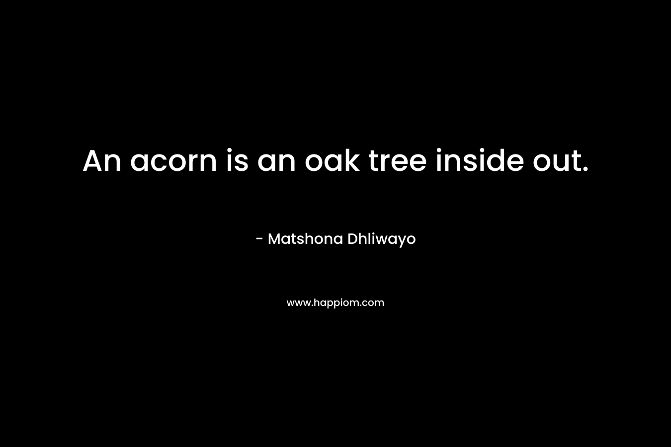 An acorn is an oak tree inside out.