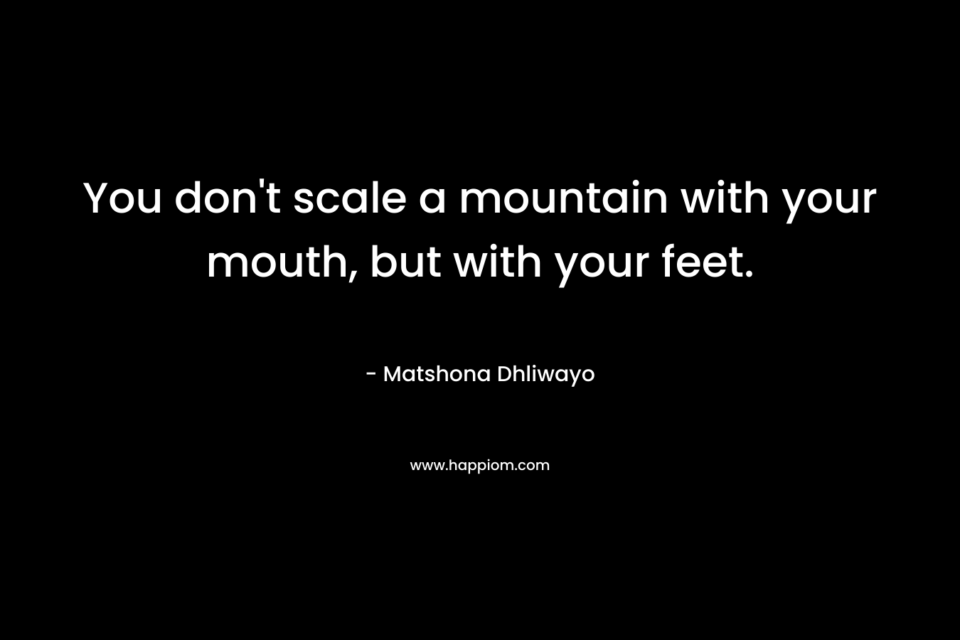 You don't scale a mountain with your mouth, but with your feet.