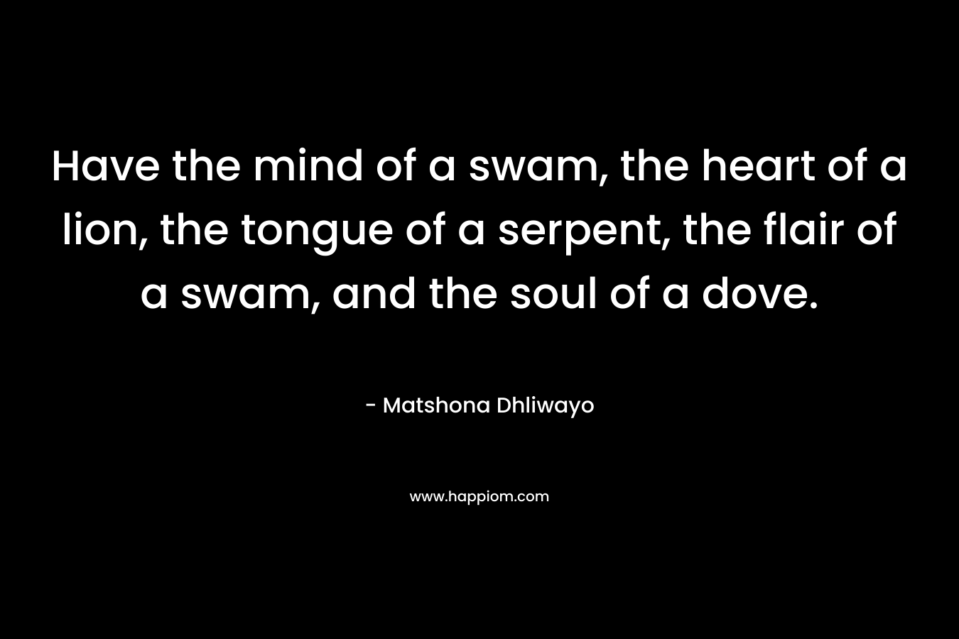 Have the mind of a swam, the heart of a lion, the tongue of a serpent, the flair of a swam, and the soul of a dove. – Matshona Dhliwayo