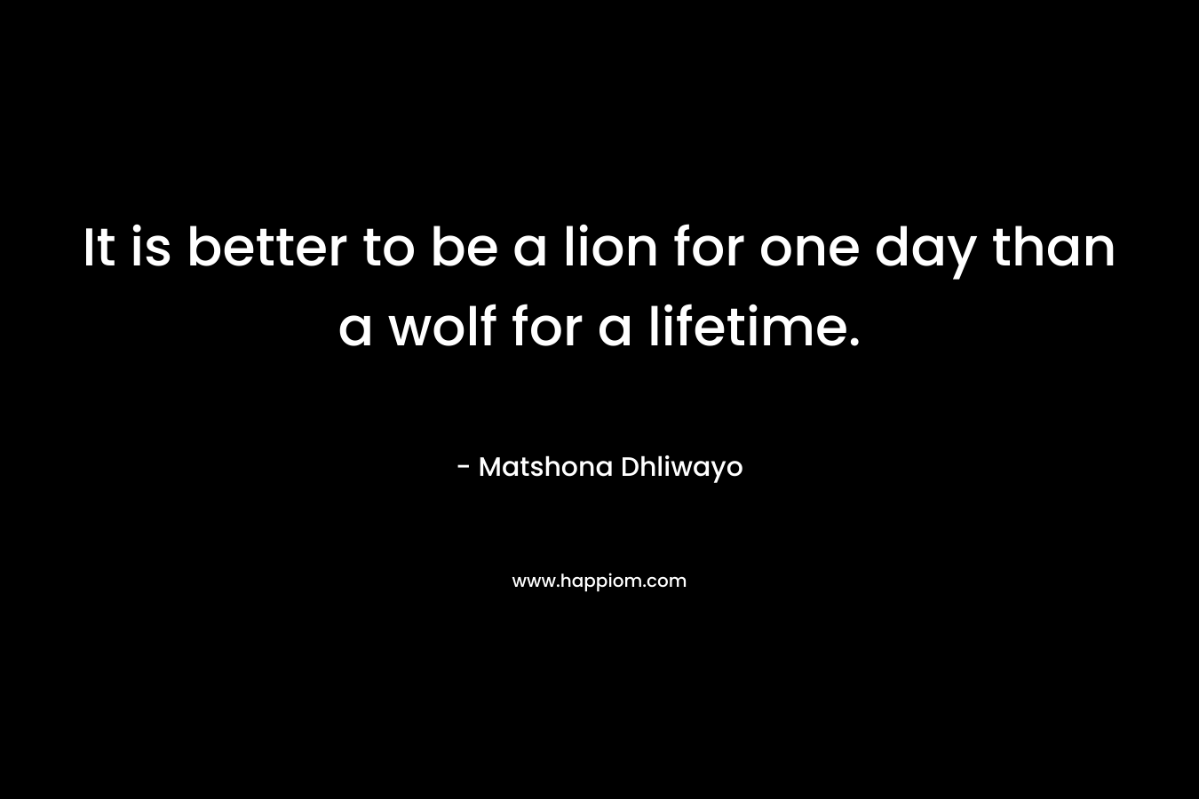 It is better to be a lion for one day than a wolf for a lifetime.