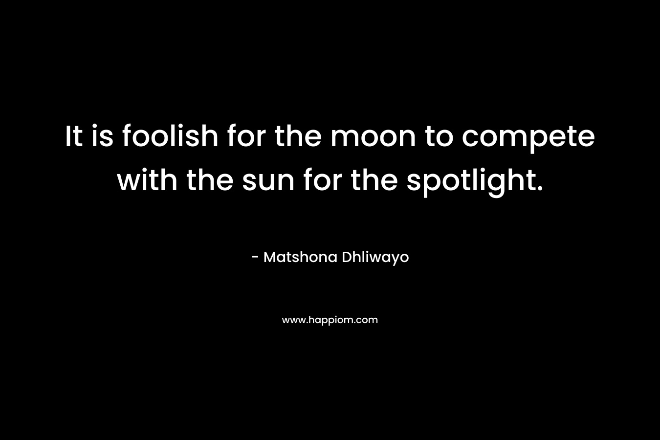 It is foolish for the moon to compete with the sun for the spotlight.