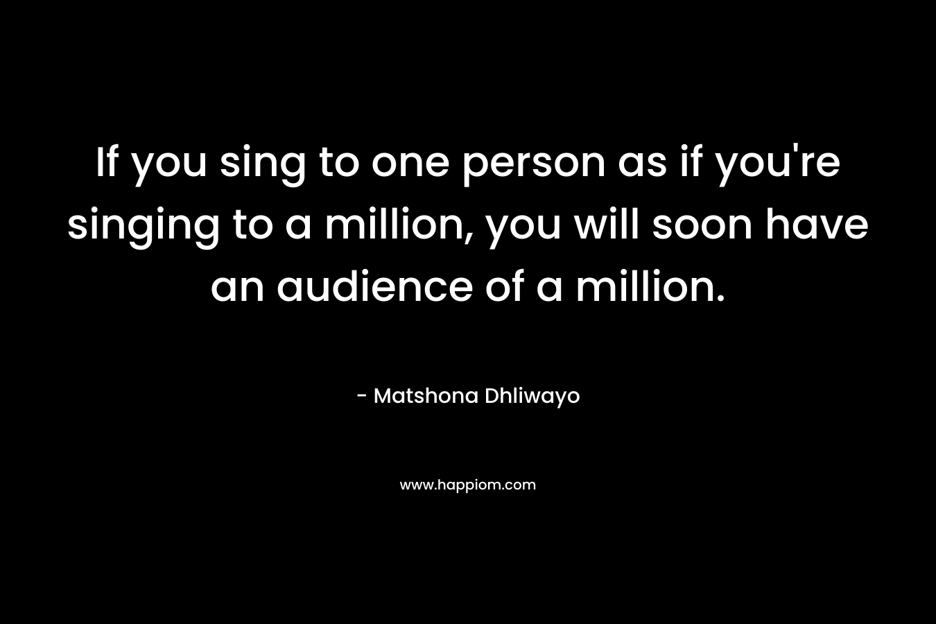 If you sing to one person as if you're singing to a million, you will soon have an audience of a million.