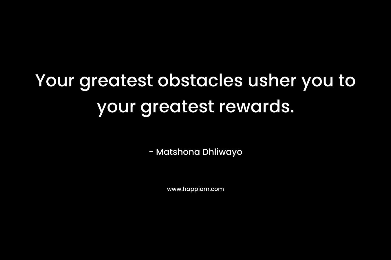 Your greatest obstacles usher you to your greatest rewards. – Matshona Dhliwayo