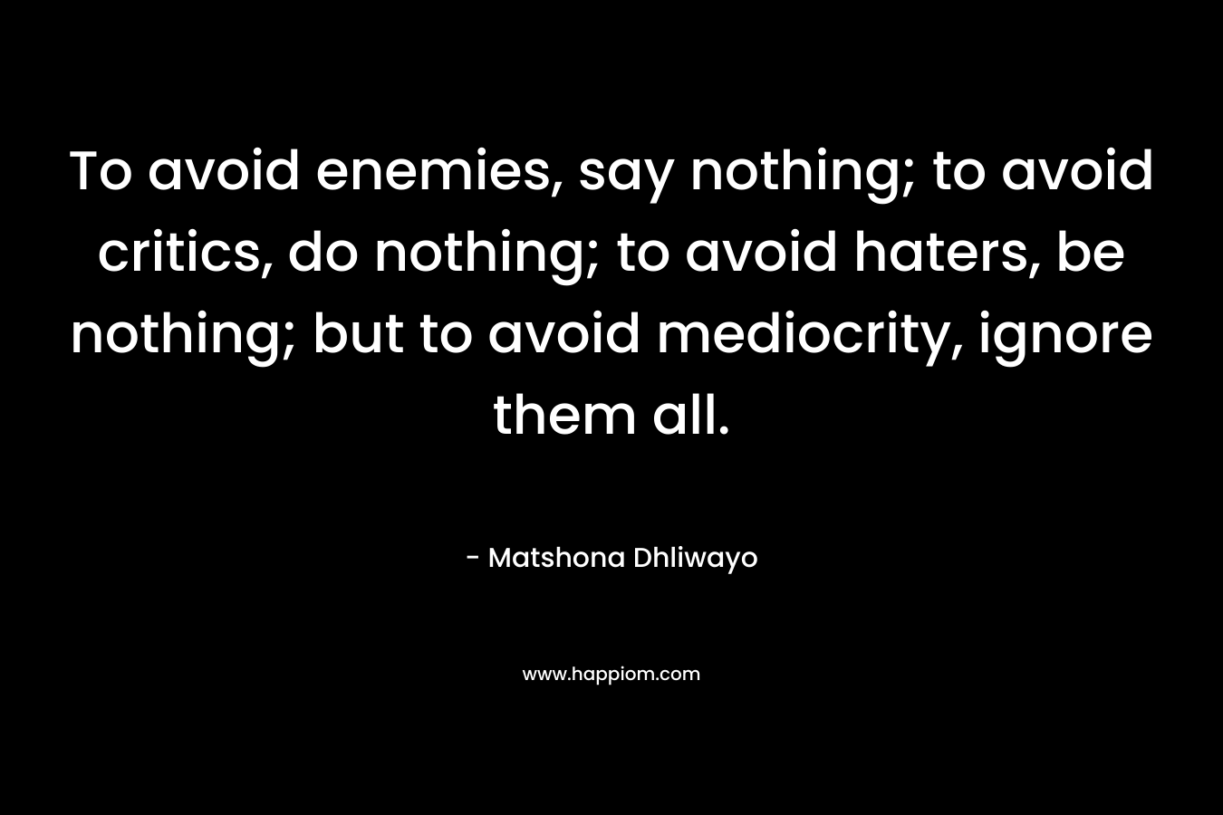 To avoid enemies, say nothing; to avoid critics, do nothing; to avoid haters, be nothing; but to avoid mediocrity, ignore them all.
