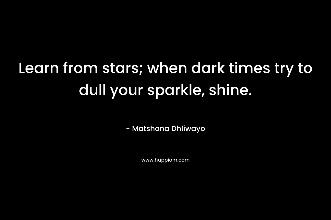 Learn from stars; when dark times try to dull your sparkle, shine.