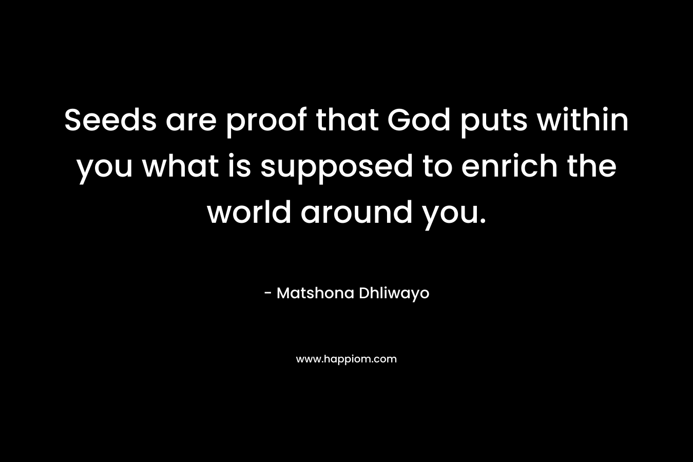 Seeds are proof that God puts within you what is supposed to enrich the world around you. – Matshona Dhliwayo