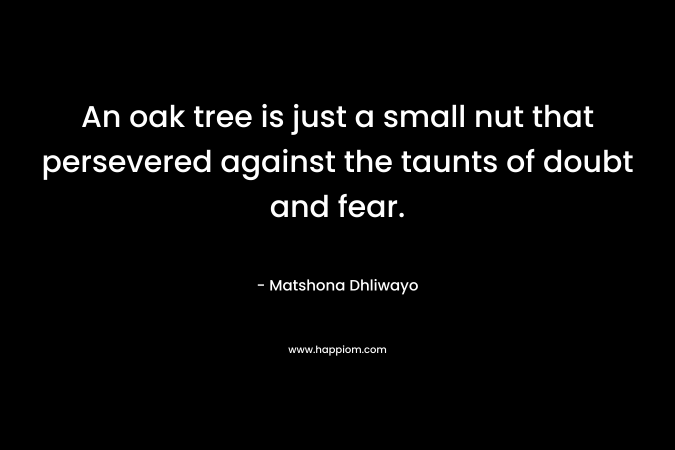 An oak tree is just a small nut that persevered against the taunts of doubt and fear. – Matshona Dhliwayo
