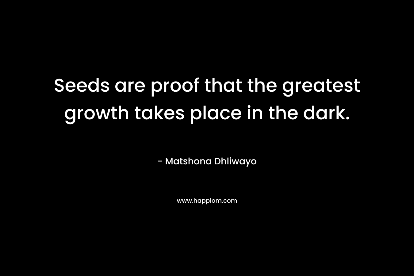 Seeds are proof that the greatest growth takes place in the dark.