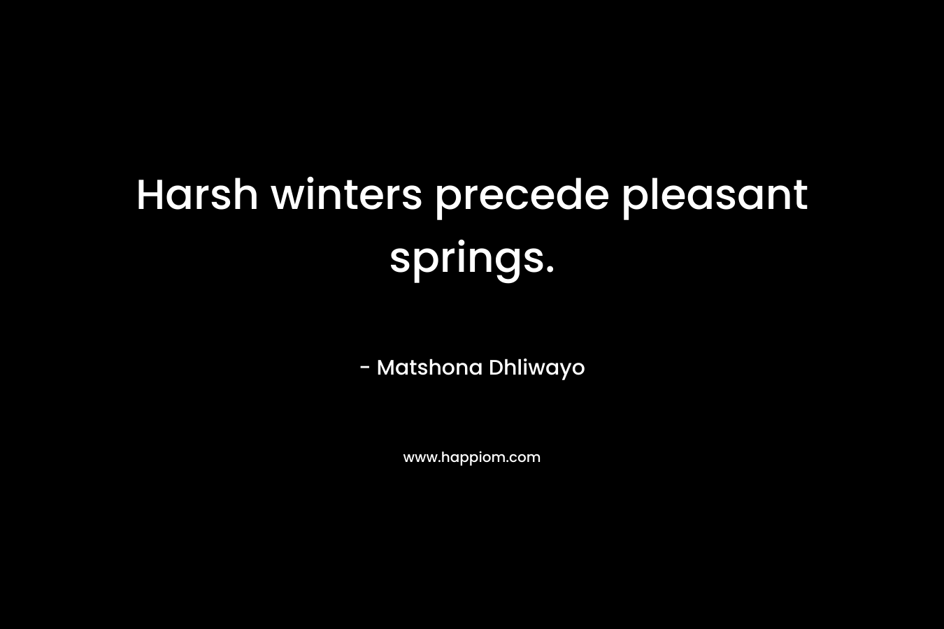 Harsh winters precede pleasant springs. – Matshona Dhliwayo