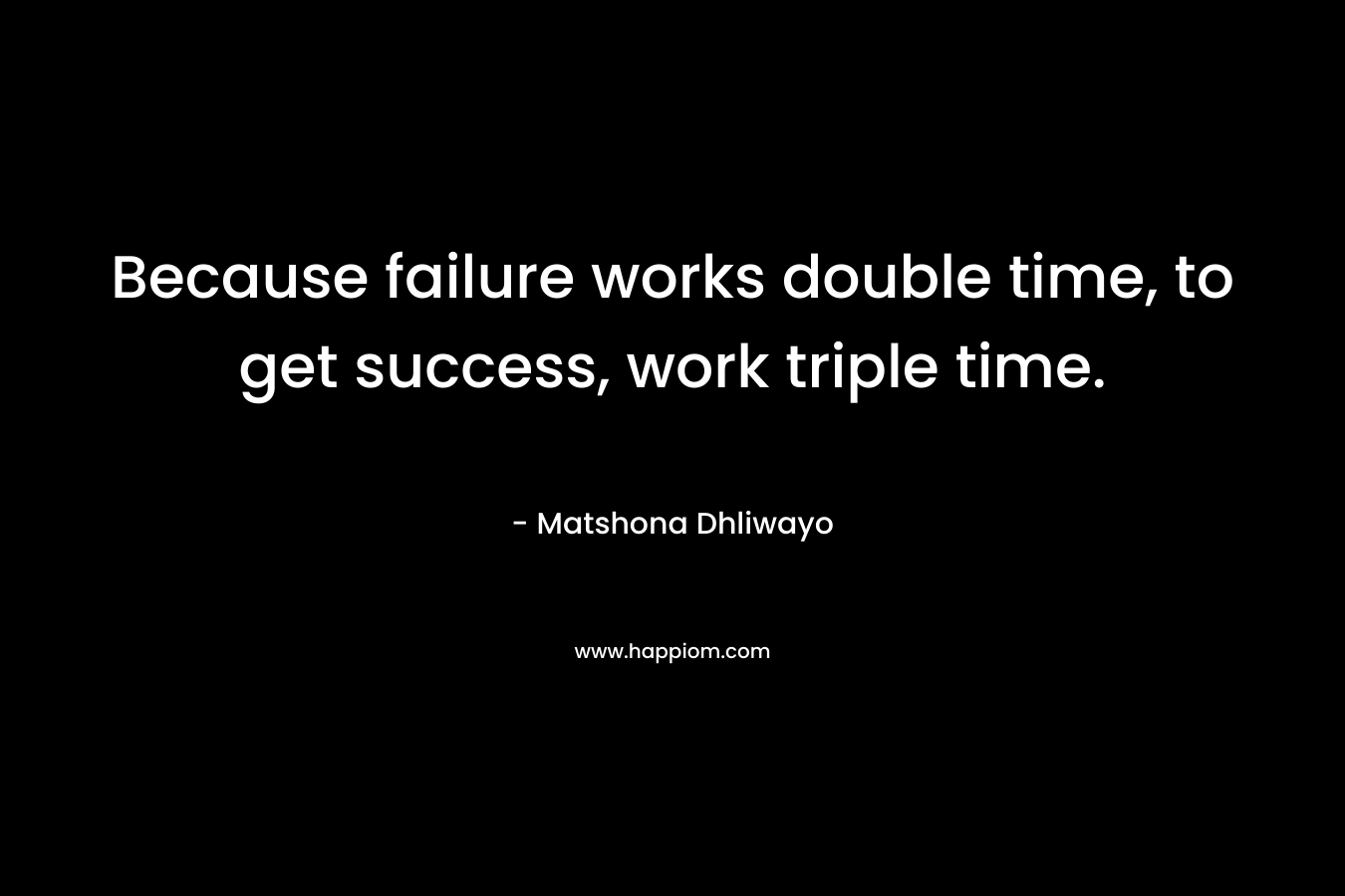Because failure works double time, to get success, work triple time. – Matshona Dhliwayo